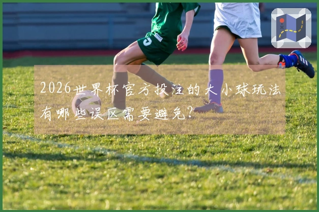 2026世界杯官方投注的大小球玩法有哪些误区需要避免？