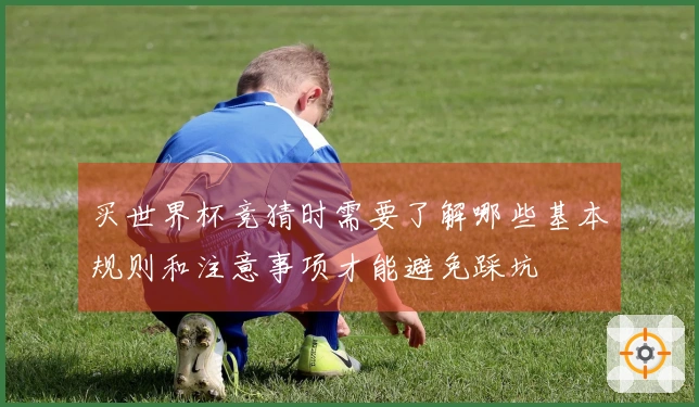 买世界杯竞猜时需要了解哪些基本规则和注意事项才能避免踩坑