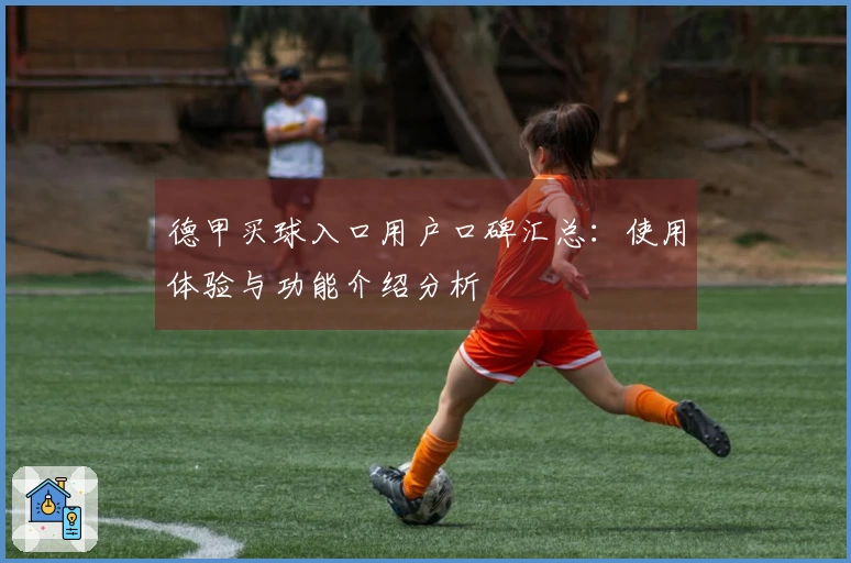 德甲买球入口用户口碑汇总：使用体验与功能介绍分析