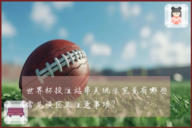 世界杯投注站串关玩法究竟有哪些常见误区及注意事项？