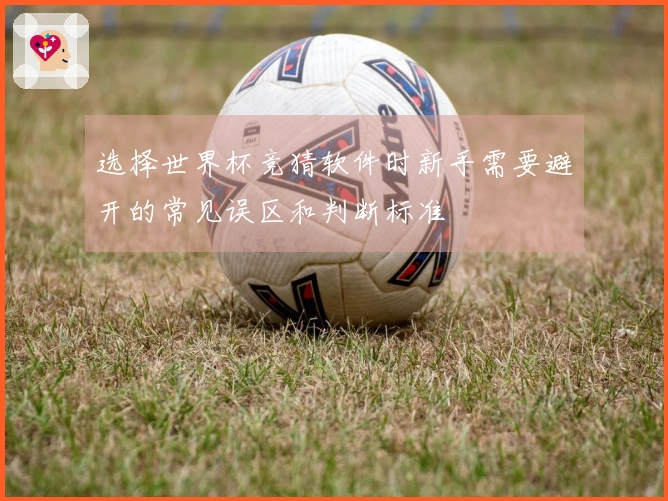 选择世界杯竞猜软件时新手需要避开的常见误区和判断标准