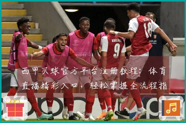 西甲买球官方平台注册教程：体育直播精彩入口，轻松掌握全流程指南