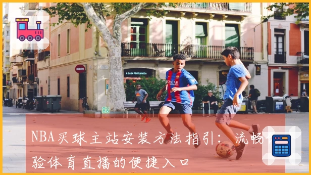 NBA买球主站安装方法指引：流畅体验体育直播的便捷入口