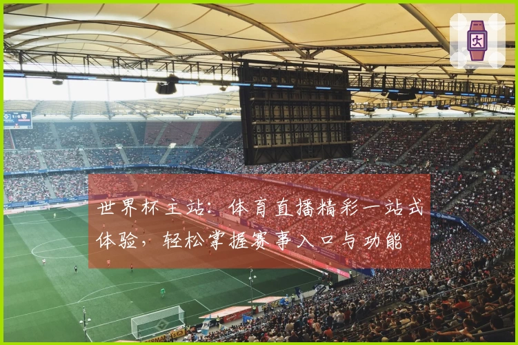 世界杯主站：体育直播精彩一站式体验，轻松掌握赛事入口与功能