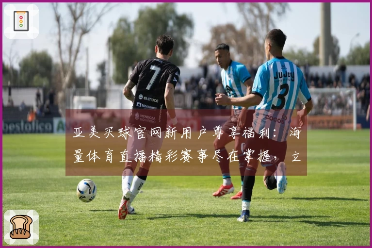 亚美买球官网新用户尊享福利：海量体育直播精彩赛事尽在掌握，立即领取你的专属好礼！