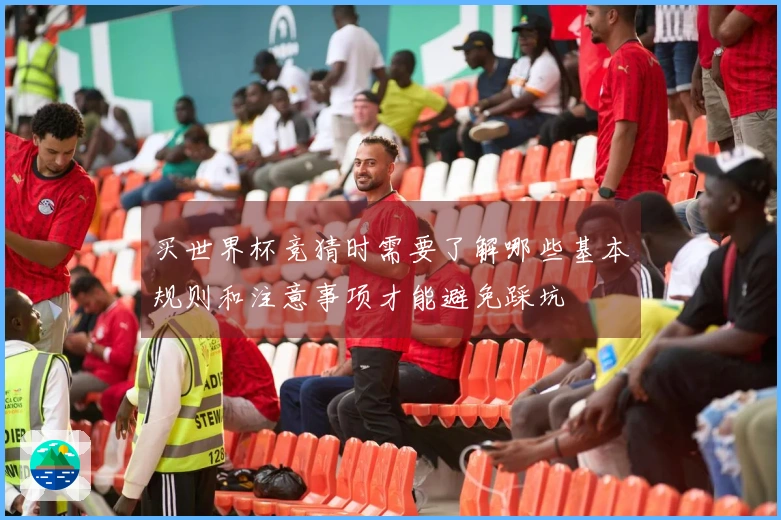 买世界杯竞猜时需要了解哪些基本规则和注意事项才能避免踩坑