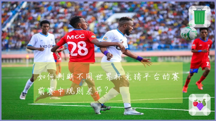 如何判断不同世界杯竞猜平台的赛前赛中规则差异？