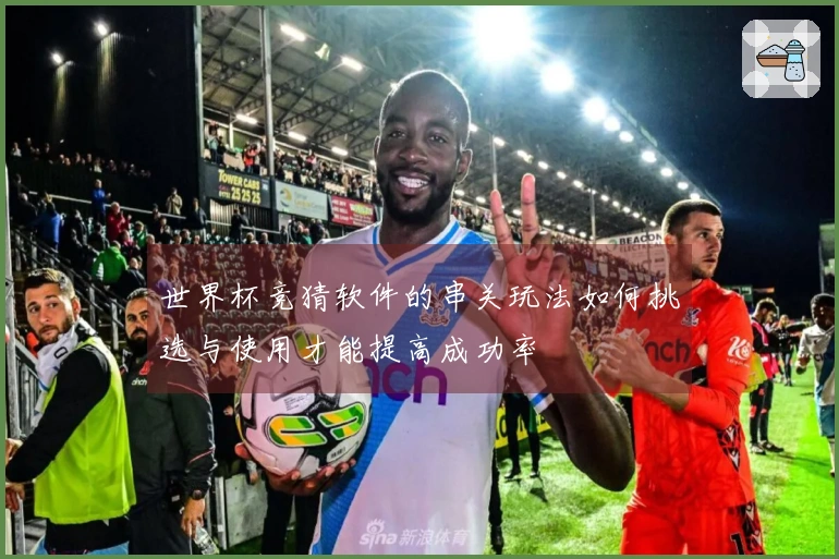 世界杯竞猜软件的串关玩法如何挑选与使用才能提高成功率