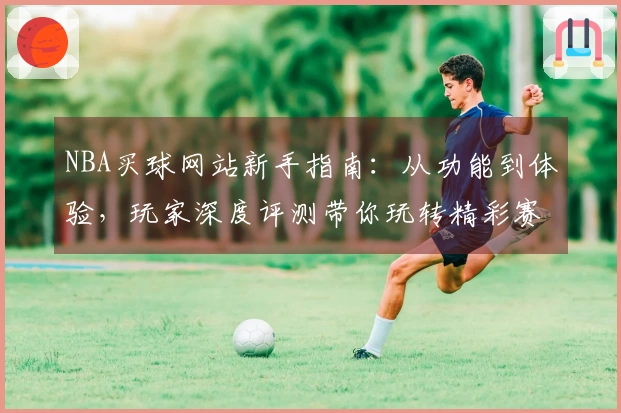 NBA买球网站新手指南：从功能到体验，玩家深度评测带你玩转精彩赛事