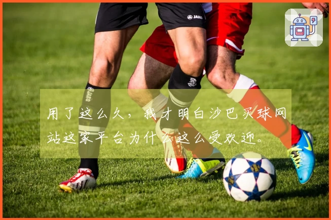 用了这么久，我才明白沙巴买球网站这家平台为什么这么受欢迎。