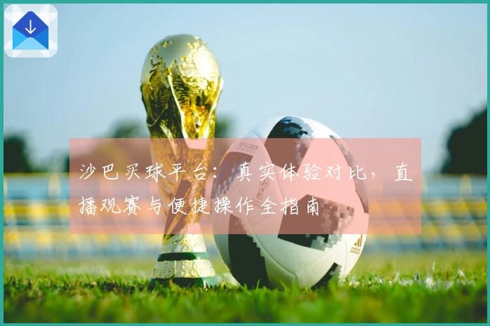 沙巴买球平台：真实体验对比，直播观赛与便捷操作全指南