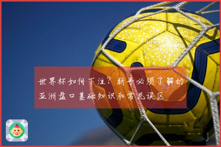世界杯如何下注？新手必须了解的亚洲盘口基础知识和常见误区