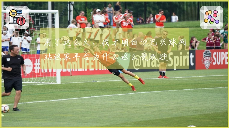 用了这么久，我才明白沙巴买球网站这家平台为什么这么受欢迎。