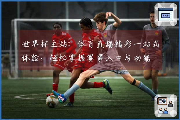 世界杯主站：体育直播精彩一站式体验，轻松掌握赛事入口与功能