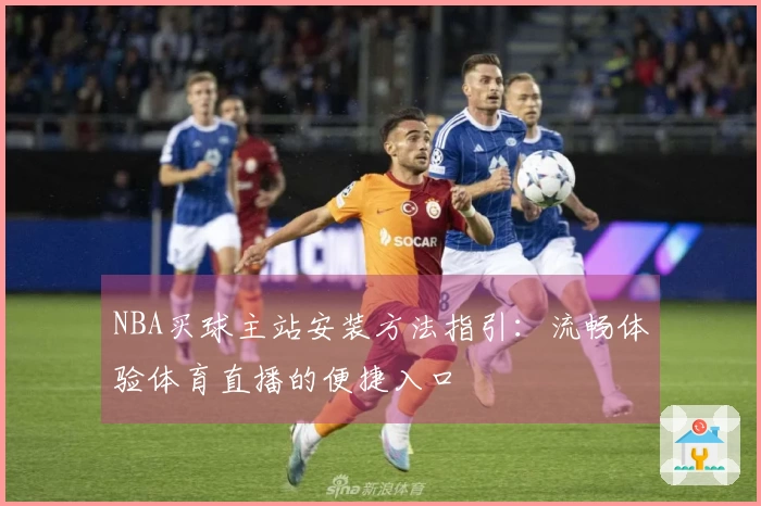 NBA买球主站安装方法指引：流畅体验体育直播的便捷入口