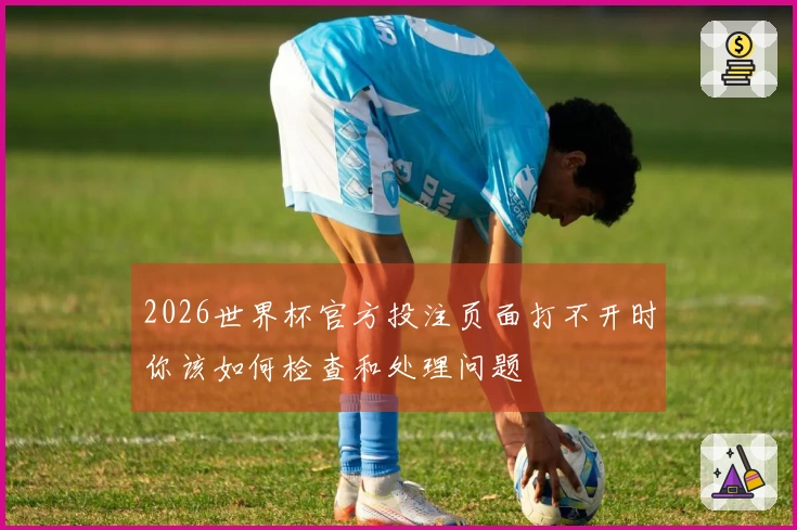 2026世界杯官方投注页面打不开时你该如何检查和处理问题