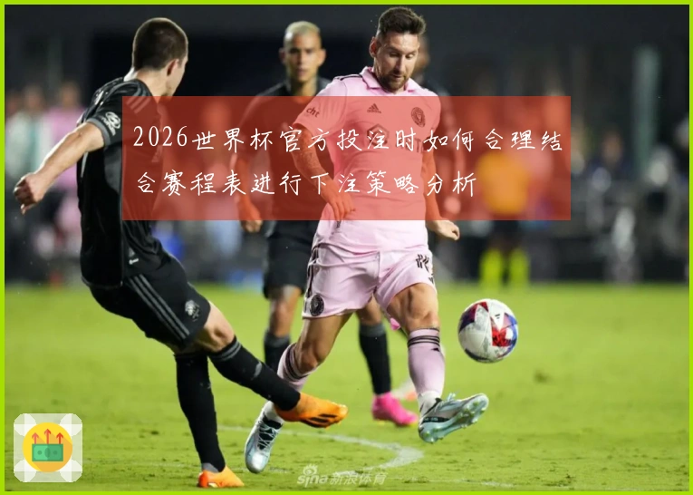 2026世界杯官方投注时如何合理结合赛程表进行下注策略分析