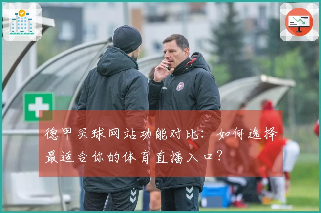 德甲买球网站功能对比：如何选择最适合你的体育直播入口？